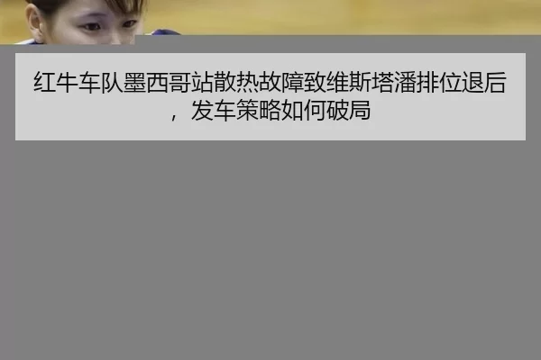 红牛车队墨西哥站散热故障致维斯塔潘排位退后，发车策略如何破局